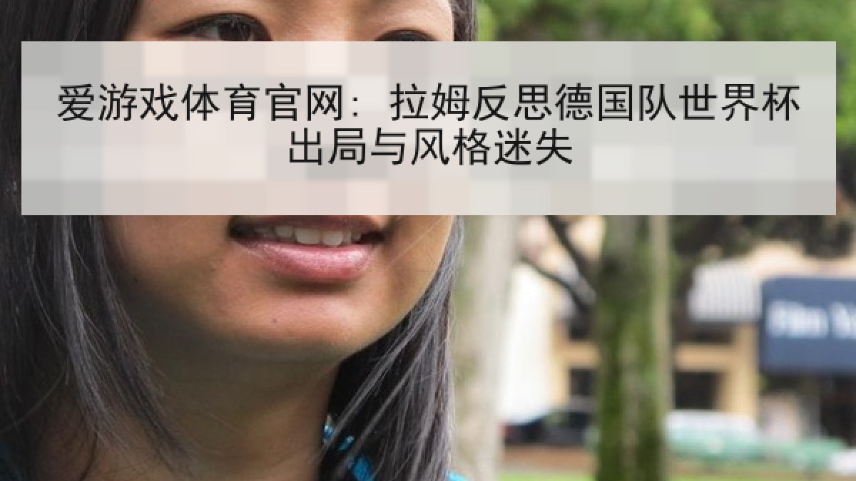 爱游戏体育官网: 拉姆反思德国队世界杯出局与风格迷失