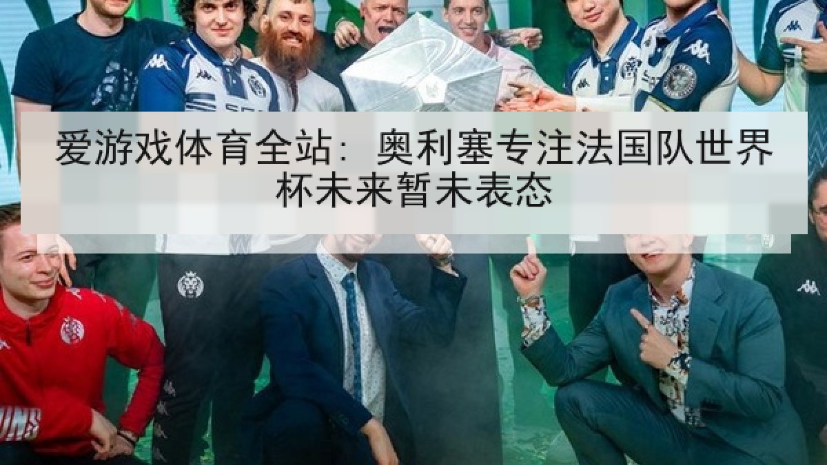 爱游戏体育全站: 奥利塞专注法国队世界杯未来暂未表态