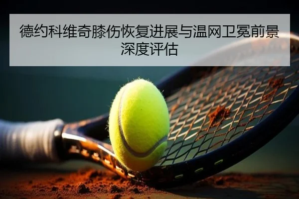 德约科维奇膝伤恢复进展与温网卫冕前景深度评估