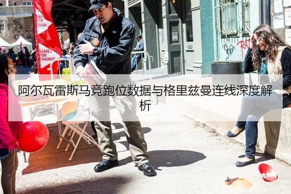 阿尔瓦雷斯马竞跑位数据与格里兹曼连线深度解析