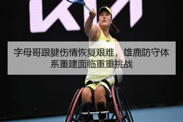 字母哥跟腱伤情恢复艰难，雄鹿防守体系重建面临重重挑战