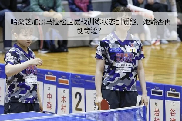 哈桑芝加哥马拉松卫冕战训练状态引质疑，她能否再创奇迹？