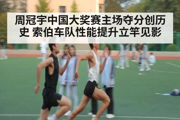 周冠宇中国大奖赛主场夺分创历史 索伯车队性能提升立竿见影